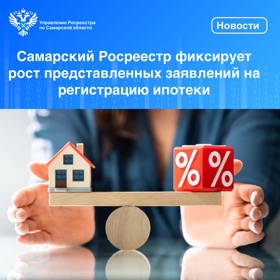 Пресс-релиз от 28.05.2024 «Самарский Росреестр фиксирует рост представленных заявлений  на регистрацию ипотеки»